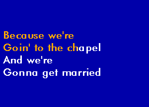 Because we're
Goin' fo the cho pel

And we're
Gonna get married