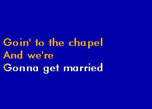 Goin' to the cha pel

And we're
Gonna get married