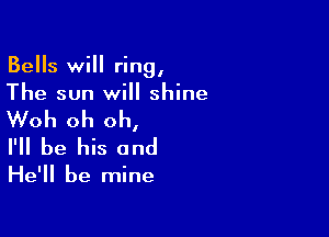 Bells will ring,
The sun will shine

Woh oh oh,

I'll be his and

He'll be mine