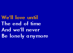 We'll love until
The end of time

And we'll never
Be lonely anymore