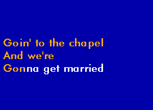 Goin' to the cha pel

And we're
Gonna get married