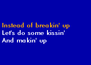 Instead of brea kin' up

Lefs do some kissin'
And me kin' up