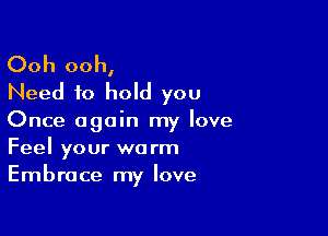 Ooh ooh,
Need to hold you

Once again my love
Feel your warm
Embrace my love