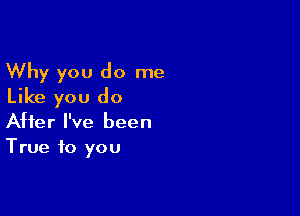 Why you do me
Like you do

After I've been
True to you