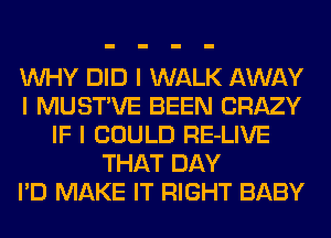 INHY DID I WALK AWAY
I MUSTIVE BEEN CRAZY
IF I COULD RE-LIVE
THAT DAY
I'D MAKE IT RIGHT BABY