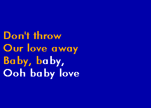 Don't throw
Our love away

Ba by, he by,
Ooh be by love