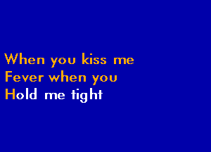 When you kiss me

Fever when you

Hold me fig ht
