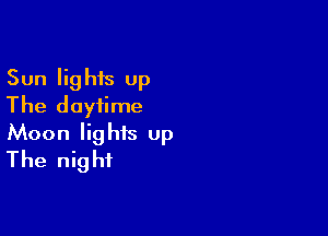 Sun lights Up
The daytime

Moon lights up
The night