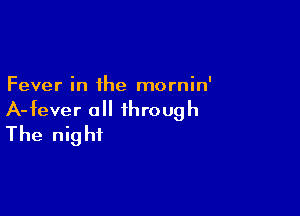 Fever in the mornin'

A-fever all through
The night