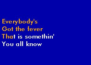 Everybody's
Got the fever

Thai is somethin'
You all know