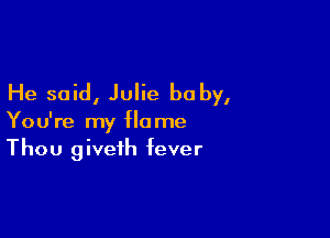 He said, Julie baby,

You're my Home
Thou giveth fever