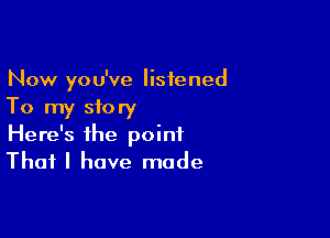 Now you've listened
To my story

Here's the point
That I have made