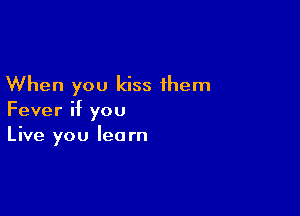 When you kiss them

Fever if you
Live you learn