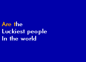 Are the

Luckiest people
In the world