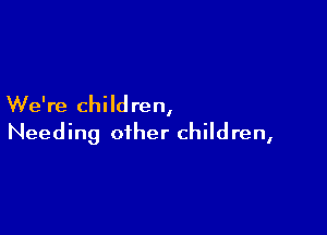 We're children,

Needing other children,