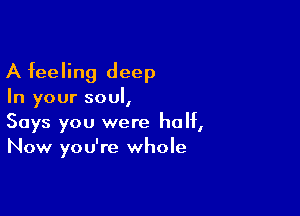 A feeling deep
In your soul,

Says you were half,
Now you're whole