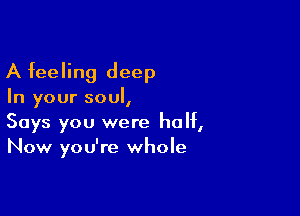 A feeling deep
In your soul,

Says you were half,
Now you're whole