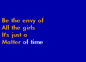 Be the envy of
All the girls

Ifs just a
Maifer of time