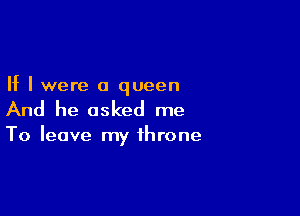 If I were a queen

And he asked me

To leave my throne