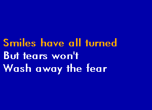 Smiles have all turned

But fears won't
Wash away the fear