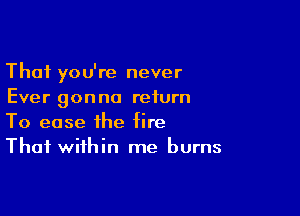 Thai you're never
Ever gonna return

To ease the fire
Thai within me burns