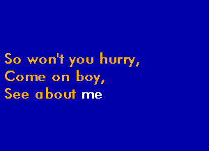 So won't you hurry,

Come on boy,
See about me