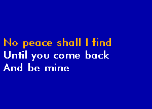 No peace shall I find

Until you come back
And be mine