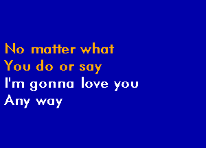 No moifer what
You do or say

I'm gonna love you
Any way