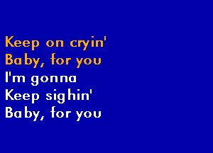 Keep on cryin'
30 by, for you

I'm gonna
Keep sighin'
Ba by, for you