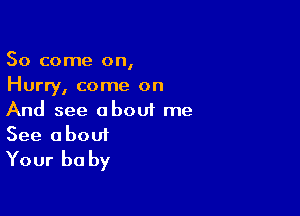 So come on,
Hurry, come on

And see about me
See about
Your be by