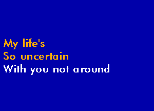 My life's

So uncertain
With you not around