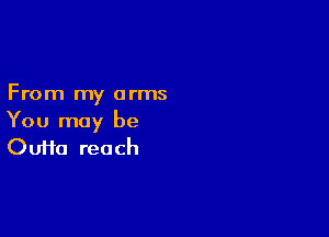 From my arms

You may be
Oufta reach
