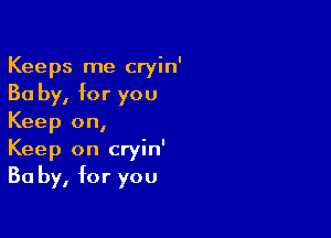 Keeps me cryin'
30 by, for you

Keep on,
Keep on cryin'
Ba by, for you