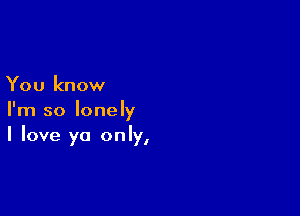 You know

I'm so lonely
I love ya only,