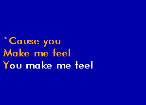 Ca use you

Make me feel
You make me feel