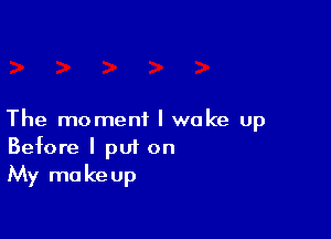 The moment I woke up
Before I put on
My makeup