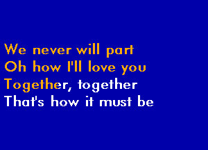 We never will port

Oh how I'll love you

Together, together
That's how it must be