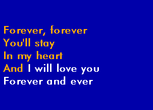 Fo rever, f0 rever
You'll stay

In my heart
And I will love you
Forever and ever