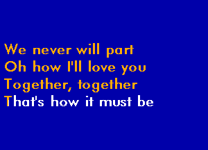 We never will port

Oh how I'll love you

Together, together
That's how it must be