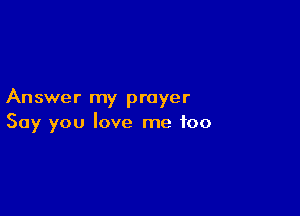 Answer my prayer

Say you love me too