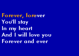 Fo rever, f0 rever
You'll stay

In my heart
And I will love you
Forever and ever