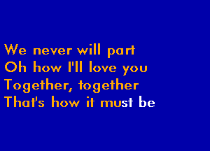 We never will port

Oh how I'll love you

Together, together
That's how it must be