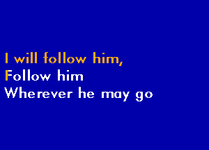 I will follow him,

Follow him
Wherever he may go
