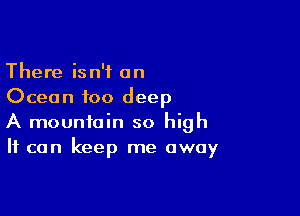 There isn't an
Ocean too deep

A mountain so high
It can keep me away