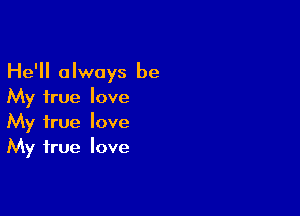 He'll always be
My true love

My true love
My true love