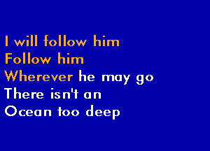 I will follow him
Follow him

Wherever he may go
There isn't on
Ocean too deep