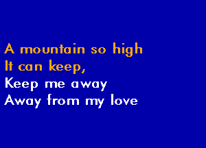 A mountain so high
It can keep,

Keep me away
Away from my love