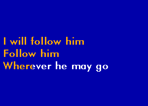 I will follow him
Follow him

Wherever he may go