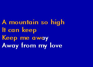 A mountain so high
It can keep

Keep me away
Away from my love