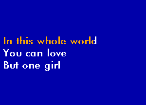 In this whole world

You can love
But one girI